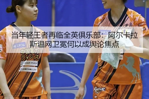 当年轻王者再临全英俱乐部：阿尔卡拉斯温网卫冕何以成舆论焦点